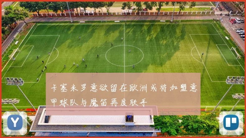 卡塞米罗意欲留在欧洲或将加盟意甲球队与魔笛再度联手