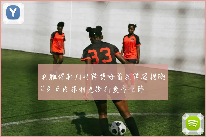 利雅得胜利对阵费哈首发阵容揭晓C罗马内菲利克斯科曼齐上阵