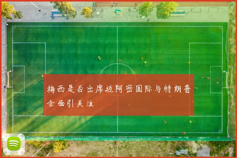 梅西是否出席迈阿密国际与特朗普会面引关注