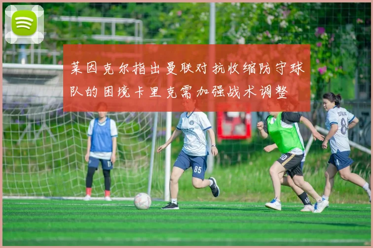 莱因克尔指出曼联对抗收缩防守球队的困境卡里克需加强战术调整