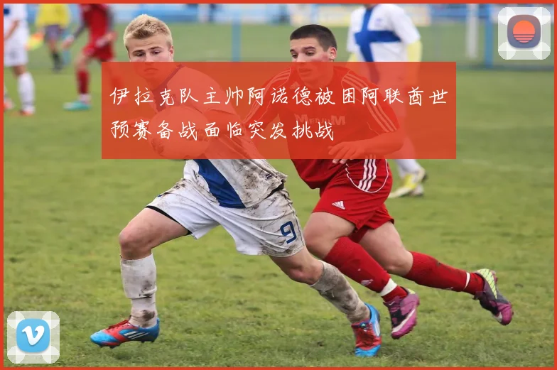 伊拉克队主帅阿诺德被困阿联酋世预赛备战面临突发挑战