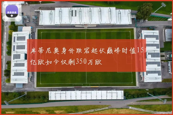 库蒂尼奥身价跌宕起伏巅峰时值15亿欧如今仅剩350万欧