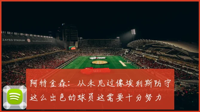 阿特金森：从未见过像埃利斯防守这么出色的球员这需要十分努力