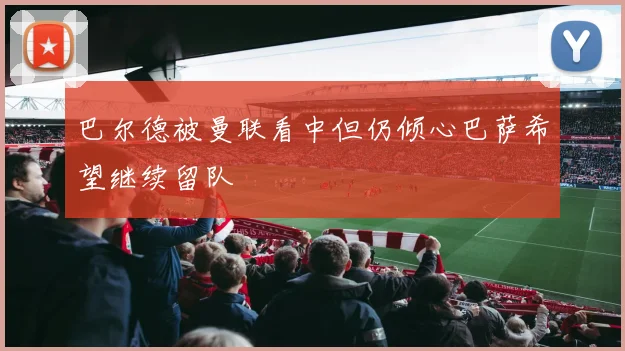 巴尔德被曼联看中但仍倾心巴萨希望继续留队