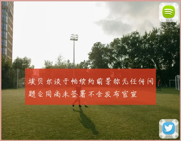 埃贝尔谈于帕续约前景称无任何问题合同尚未签署不会发布官宣
