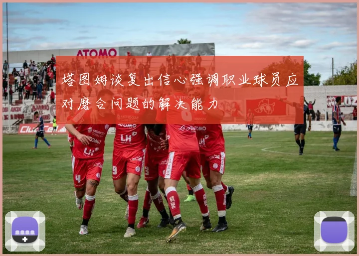 塔图姆谈复出信心强调职业球员应对磨合问题的解决能力