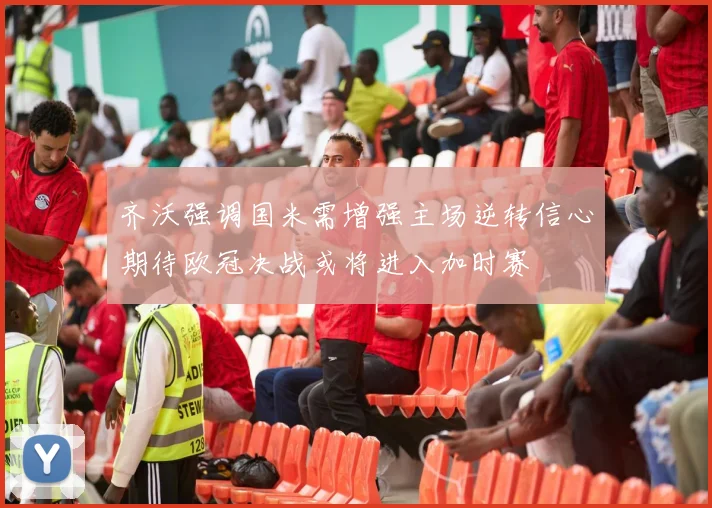 齐沃强调国米需增强主场逆转信心期待欧冠决战或将进入加时赛