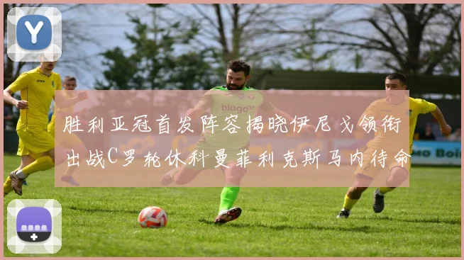 胜利亚冠首发阵容揭晓伊尼戈领衔出战C罗轮休科曼菲利克斯马内待命